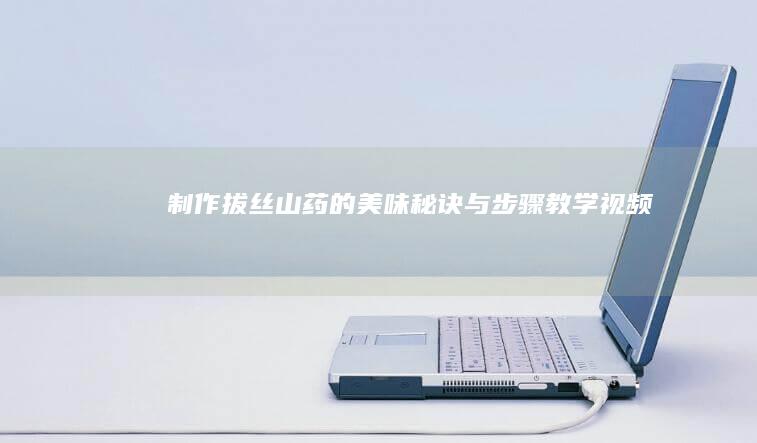 “制作拔丝山药的美味秘诀与步骤教学视频”